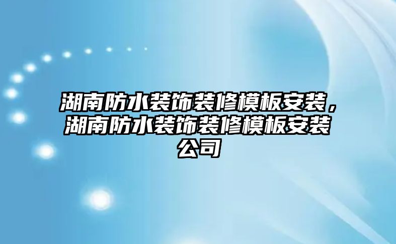 湖南防水裝飾裝修模板安裝，湖南防水裝飾裝修模板安裝公司